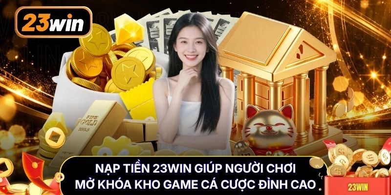 Nạp tiền 23WIN giúp người chơi mở khóa kho game cá cược đỉnh cao